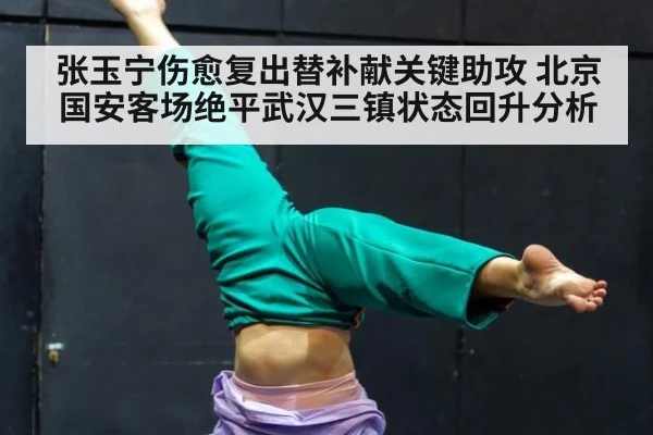 张玉宁伤愈复出替补献关键助攻 北京国安客场绝平武汉三镇状态回升分析