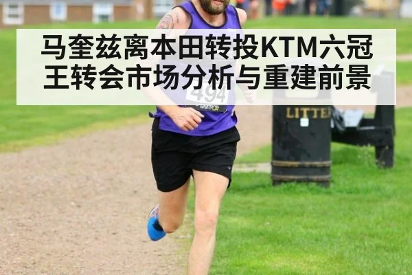 马奎兹离本田转投KTM六冠王转会市场分析与重建前景