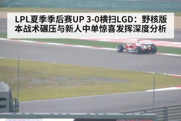 LPL夏季季后赛UP 3-0横扫LGD：野核版本战术碾压与新人中单惊喜发挥深度分析