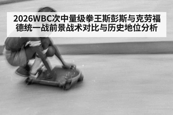 2026WBC次中量级拳王斯彭斯与克劳福德统一战前景战术对比与历史地位分析
