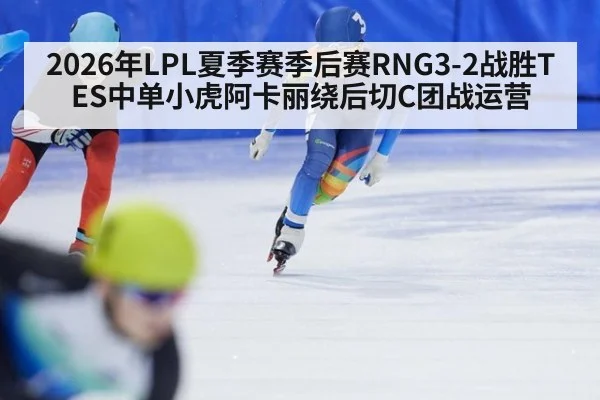 2026年LPL夏季赛季后赛RNG3-2战胜TES中单小虎阿卡丽绕后切C团战运营