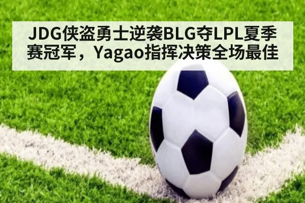 JDG侠盗勇士逆袭BLG夺LPL夏季赛冠军，Yagao指挥决策全场最佳