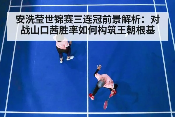 安洗莹世锦赛三连冠前景解析：对战山口茜胜率如何构筑王朝根基