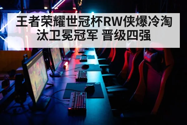 王者荣耀世冠杯RW侠爆冷淘汰卫冕冠军 晋级四强